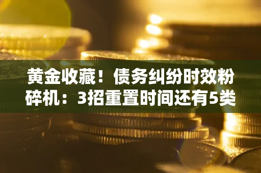 北京黄金收藏！债务纠纷时效粉碎机：3招重置时间还有5类不设年限的特殊债务