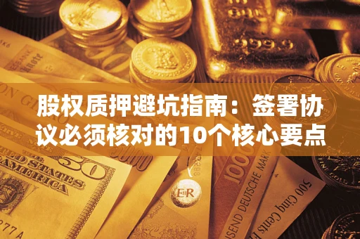 北京股权质押避坑指南:签署协议必须核对的10个核心要点 北京股权质押避坑指南:签署协议必须核对的10个核心要点