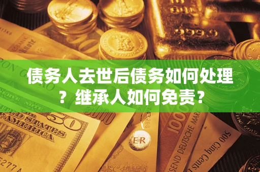 北京债务人去世后债务如何处理？继承人如何免责？