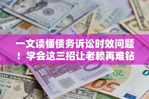北京一文读懂债务诉讼时效问题！学会这三招让老赖再难钻空子