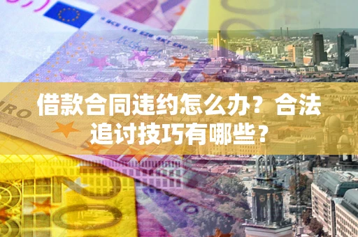 北京借款合同违约怎么办？合法追讨技巧有哪些？
