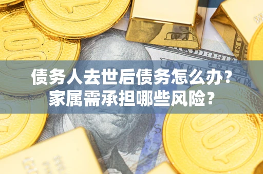 北京债务人去世后债务怎么办？家属需承担哪些风险？