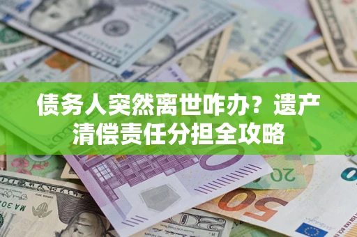 北京债务人突然离世咋办？遗产清偿责任分担全攻略