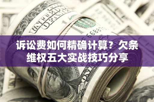 北京诉讼费如何精确计算？欠条维权五大实战技巧分享