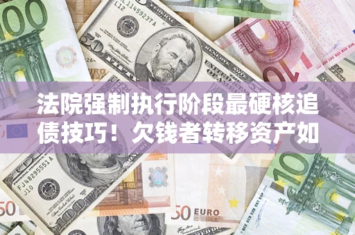 北京法院强制执行阶段最硬核追债技巧！欠钱者转移资产如何破解？