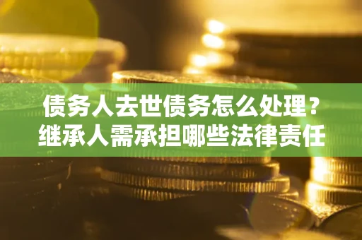 北京债务人去世债务怎么处理？继承人需承担哪些法律责任？