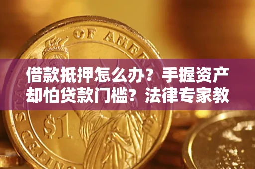 北京借款抵押怎么办？手握资产却怕贷款门槛？法律专家教你办抵押不踩坑