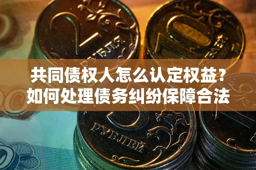 北京共同债权人怎么认定权益？如何处理债务纠纷保障合法权益？
