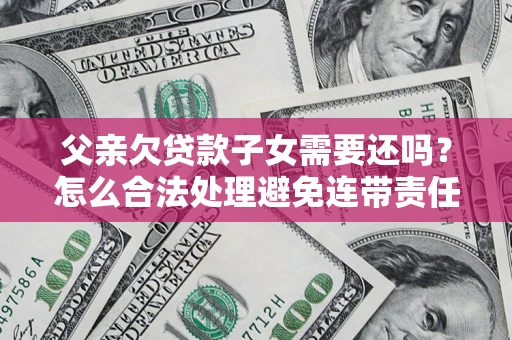 北京父亲欠贷款子女需要还吗？怎么合法处理避免连带责任？