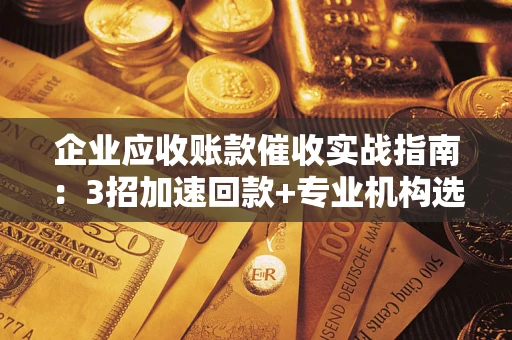 北京企业应收账款催收实战指南：3招加速回款+专业机构选择避坑