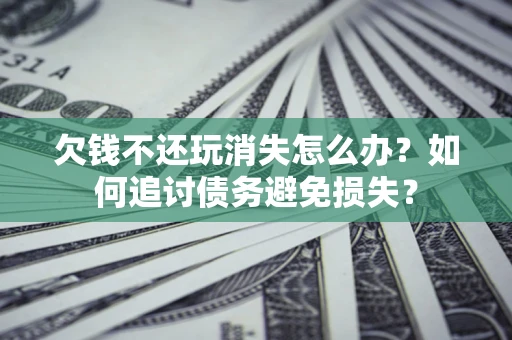 北京欠钱不还玩消失怎么办？如何追讨债务避免损失？