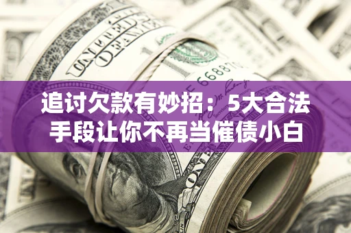 北京追讨欠款有妙招：5大合法手段让你不再当催债小白
