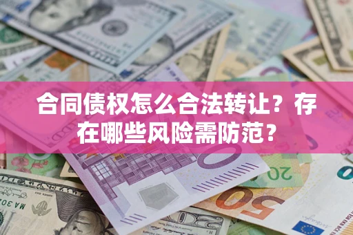 北京合同债权怎么合法转让？存在哪些风险需防范？