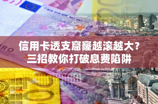 北京信用卡透支窟窿越滚越大？三招教你打破息费陷阱