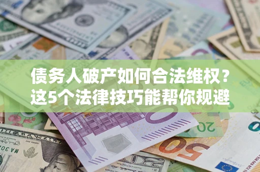 北京债务人破产如何合法维权？这5个法律技巧能帮你规避风险
