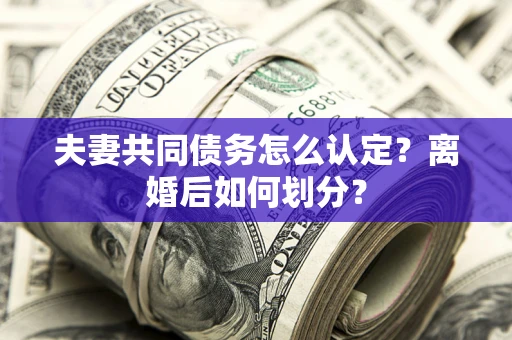 北京夫妻共同债务怎么认定？离婚后如何划分？
