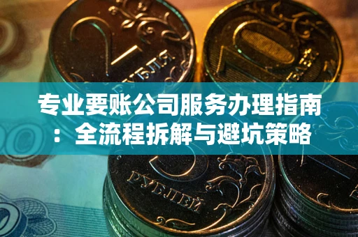 北京专业要账公司服务办理指南：全流程拆解与避坑策略
