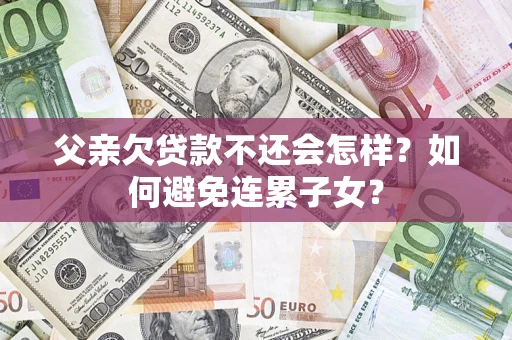 北京父亲欠贷款不还会怎样？如何避免连累子女？