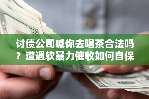 北京讨债公司喊你去喝茶合法吗？遭遇软暴力催收如何自保？