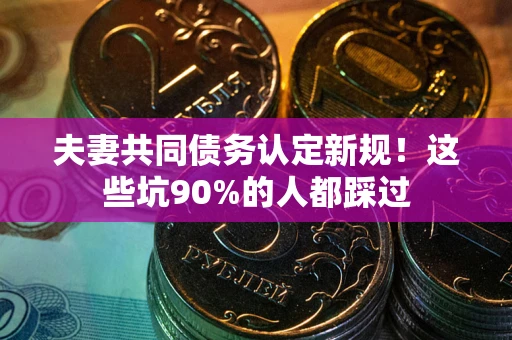 北京夫妻共同债务认定新规！这些坑90%的人都踩过