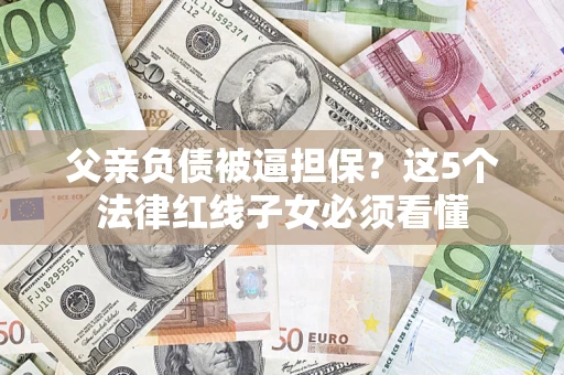 北京父亲负债被逼担保？这5个法律红线子女必须看懂