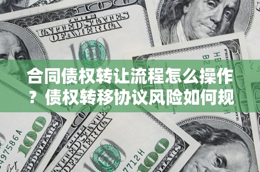 北京合同债权转让流程怎么操作？债权转移协议风险如何规避？