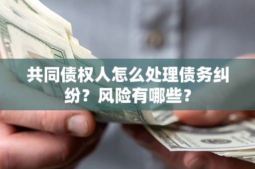 北京共同债权人怎么处理债务纠纷？风险有哪些？