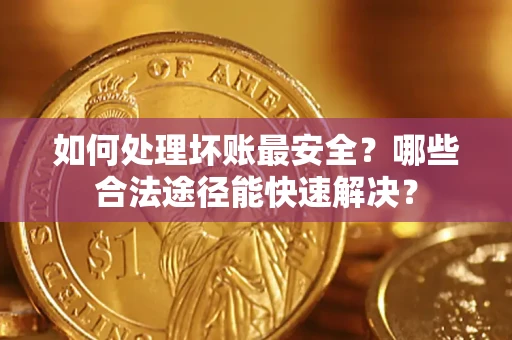 北京如何处理坏账最安全？哪些合法途径能快速解决？