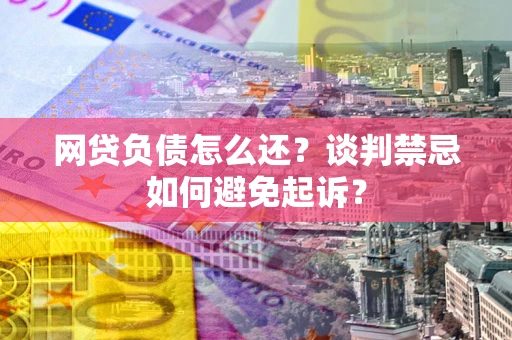 北京网贷负债怎么还？谈判禁忌如何避免起诉？