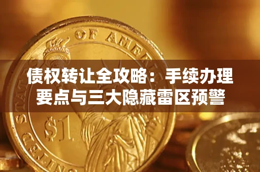 北京债权转让全攻略：手续办理要点与三大隐藏雷区预警