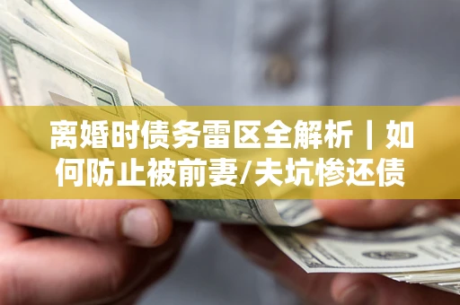 北京离婚时债务雷区全解析｜如何防止被前妻/夫坑惨还债？