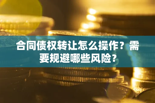 北京合同债权转让怎么操作？需要规避哪些风险？