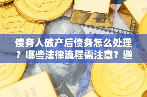 北京债务人破产后债务怎么处理？哪些法律流程需注意？避免踩坑指南