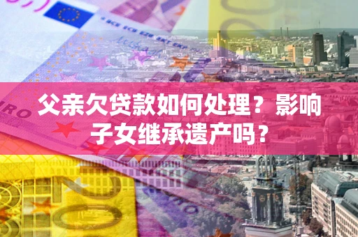 北京父亲欠贷款如何处理?影响子女继承遗产吗? 北京父亲欠贷款如何处理?影响子女继承遗产吗?