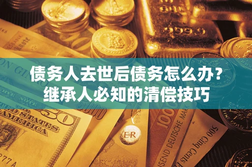 北京债务人去世后债务怎么办？继承人必知的清偿技巧