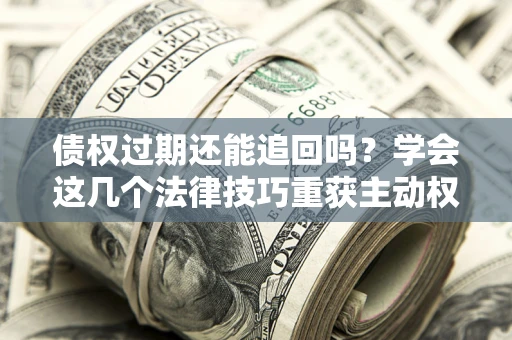 北京债权过期还能追回吗？学会这几个法律技巧重获主动权