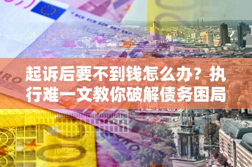 北京起诉后要不到钱怎么办？执行难一文教你破解债务困局