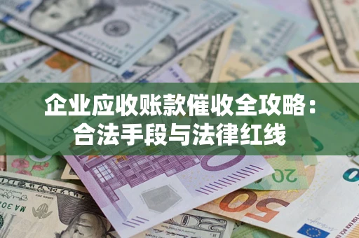 北京企业应收账款催收全攻略：合法手段与法律红线