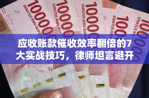 北京应收账款催收效率翻倍的7大实战技巧，律师坦言避开这些法律雷区最关键