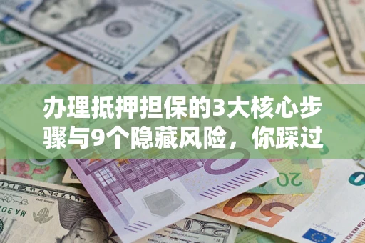 北京办理抵押担保的3大核心步骤与9个隐藏风险，你踩过哪个坑？