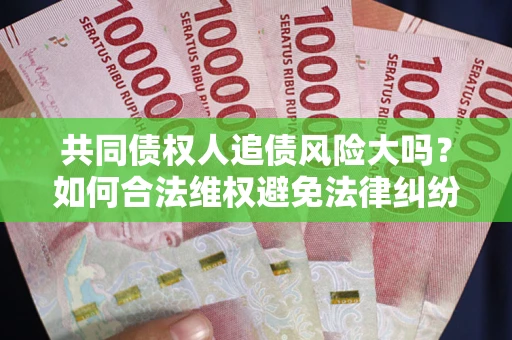 北京共同债权人追债风险大吗?如何合法维权避免法律纠纷? 北京共同债权人追债风险大吗?如何合法维权避免法律纠纷?
