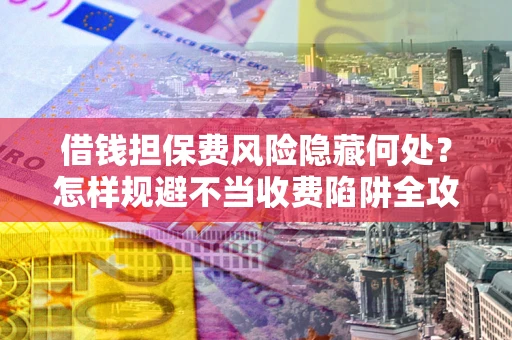 北京借钱担保费风险隐藏何处？怎样规避不当收费陷阱全攻略！