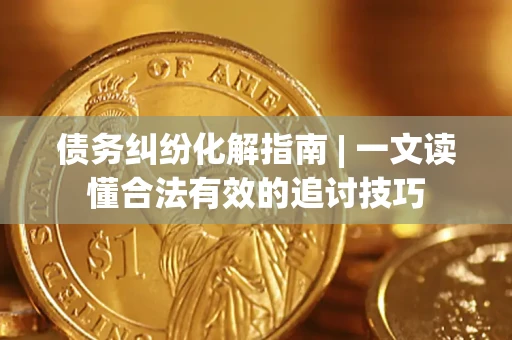 北京债务纠纷化解指南 | 一文读懂合法有效的追讨技巧