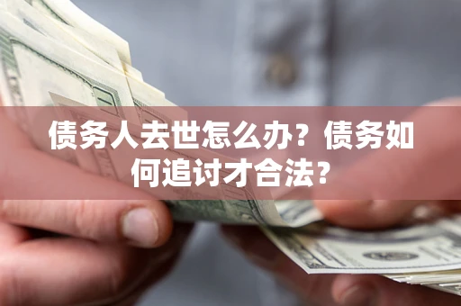 北京债务人去世怎么办？债务如何追讨才合法？