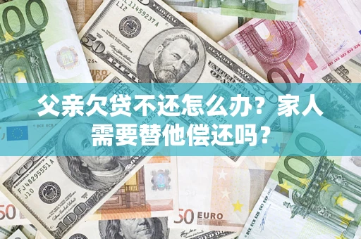 北京父亲欠贷不还怎么办？家人需要替他偿还吗？