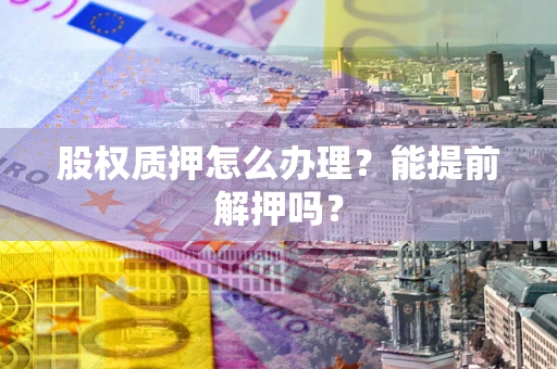 北京股权质押怎么办理？能提前解押吗？
