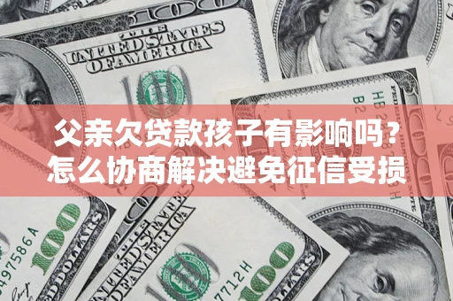 北京父亲欠贷款孩子有影响吗？怎么协商解决避免征信受损？