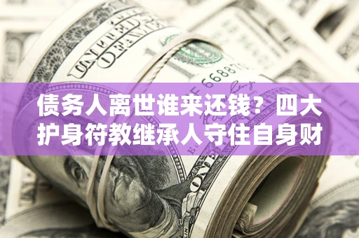 北京债务人离世谁来还钱？四大护身符教继承人守住自身财产