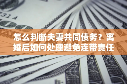北京怎么判断夫妻共同债务？离婚后如何处理避免连带责任？