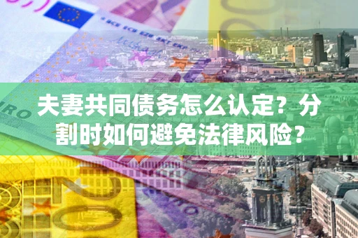 北京夫妻共同债务怎么认定？分割时如何避免法律风险？